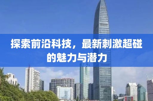 探索前沿科技，最新刺激超碰的魅力与潜力