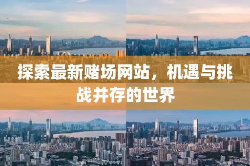 探索最新赌场网站，机遇与挑战并存的世界