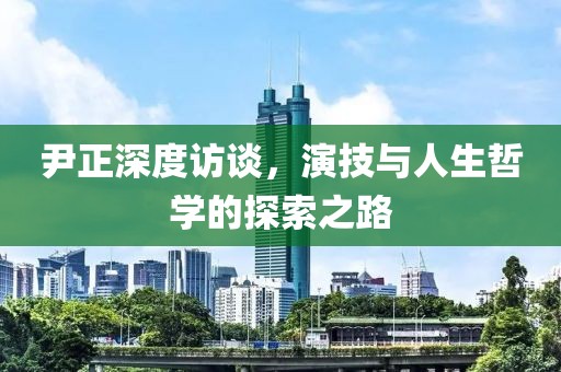 尹正深度访谈，演技与人生哲学的探索之路