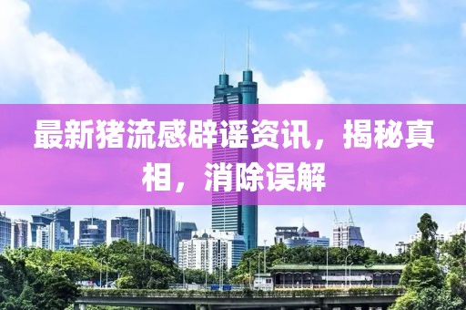 最新猪流感辟谣资讯，揭秘真相，消除误解