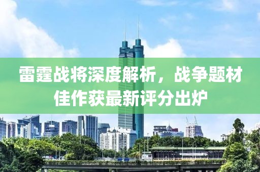 雷霆战将深度解析，战争题材佳作获最新评分出炉