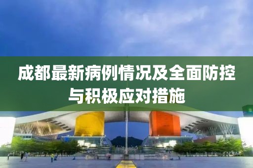 成都最新病例情况及全面防控与积极应对措施