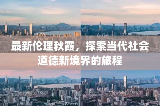 最新伦理秋霞，探索当代社会道德新境界的旅程