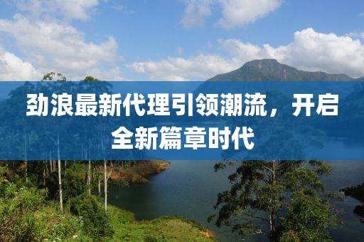 劲浪最新代理引领潮流，开启全新篇章时代