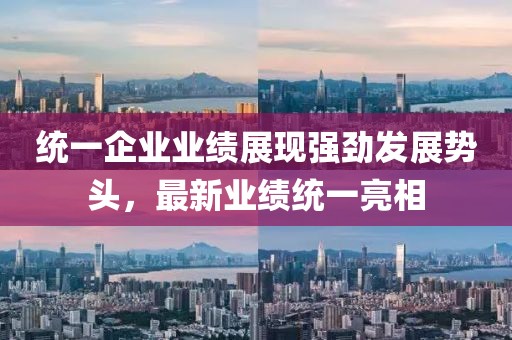 统一企业业绩展现强劲发展势头，最新业绩统一亮相