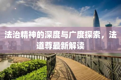 法治精神的深度与广度探索，法道尊最新解读