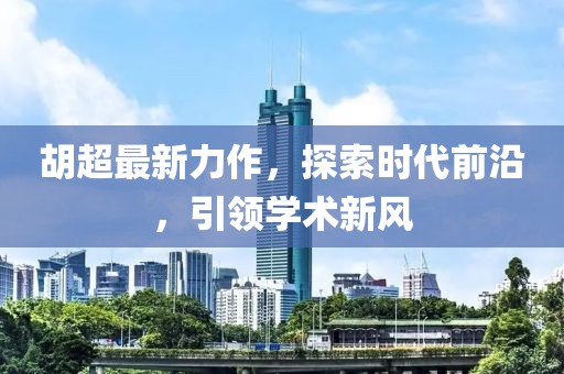 胡超最新力作，探索时代前沿，引领学术新风