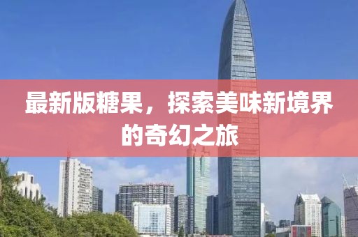最新版糖果，探索美味新境界的奇幻之旅