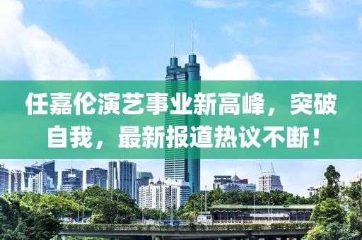 任嘉伦演艺事业新高峰，突破自我，最新报道热议不断！