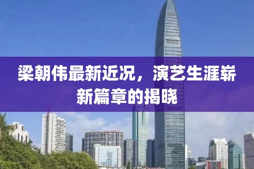 梁朝伟最新近况，演艺生涯崭新篇章的揭晓