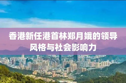 香港新任港首林郑月娥的领导风格与社会影响力