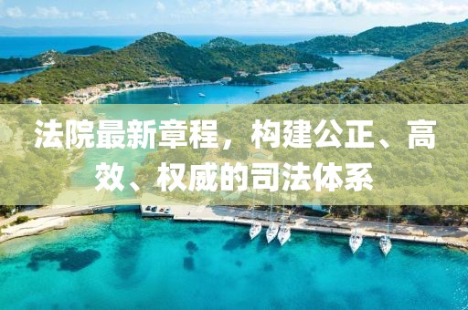 法院最新章程，构建公正、高效、权威的司法体系