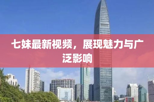 七妹最新视频，展现魅力与广泛影响