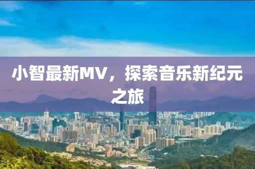 小智最新MV，探索音乐新纪元之旅
