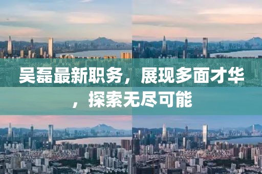 吴磊最新职务，展现多面才华，探索无尽可能