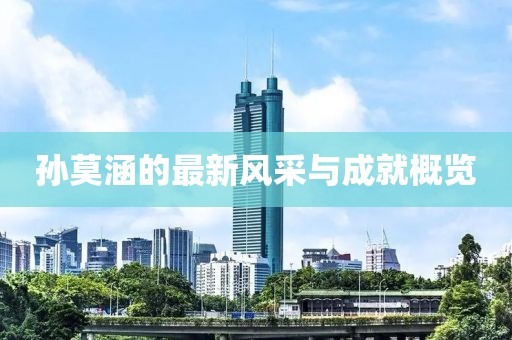 孙莫涵的最新风采与成就概览
