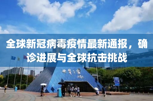 全球新冠病毒疫情最新通报，确诊进展与全球抗击挑战