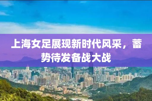 上海女足展现新时代风采，蓄势待发备战大战