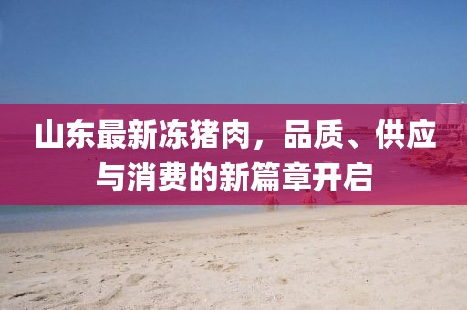 山东最新冻猪肉，品质、供应与消费的新篇章开启