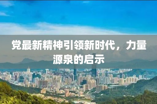 党最新精神引领新时代，力量源泉的启示
