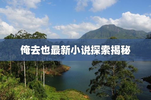 俺去也最新小说探索揭秘