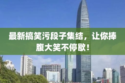 最新搞笑污段子集结，让你捧腹大笑不停歇！