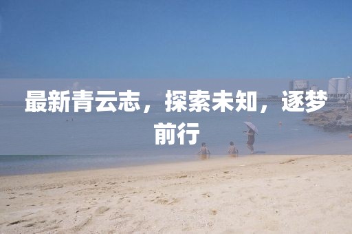 最新青云志，探索未知，逐梦前行