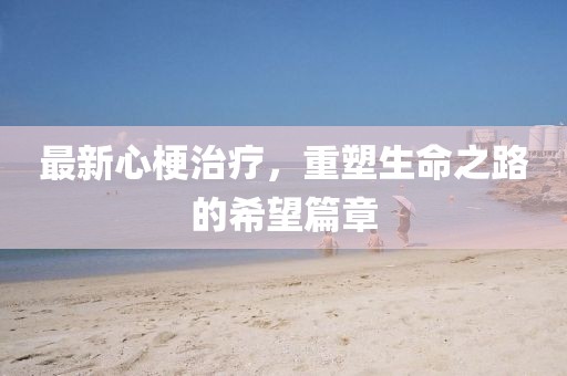 最新心梗治疗，重塑生命之路的希望篇章