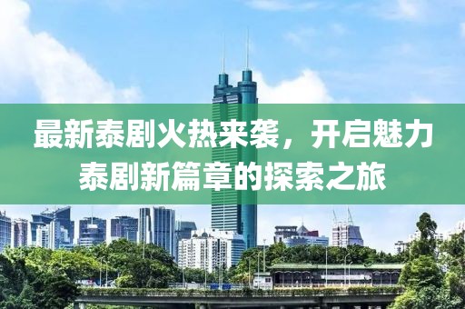 最新泰剧火热来袭，开启魅力泰剧新篇章的探索之旅