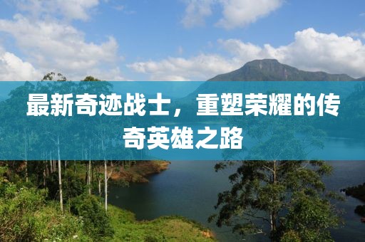 最新奇迹战士，重塑荣耀的传奇英雄之路