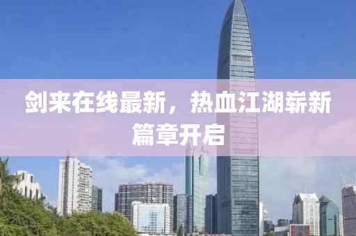 剑来在线最新，热血江湖崭新篇章开启
