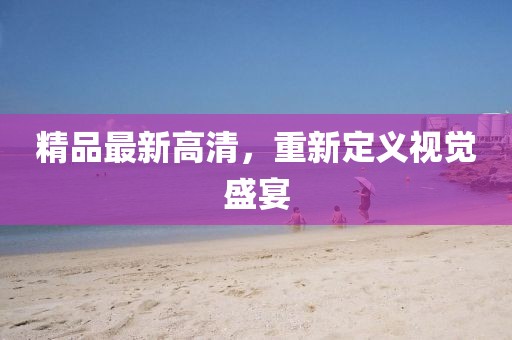 精品最新高清，重新定义视觉盛宴