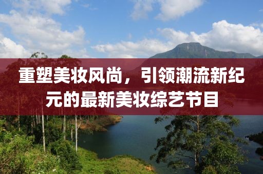 重塑美妆风尚，引领潮流新纪元的最新美妆综艺节目