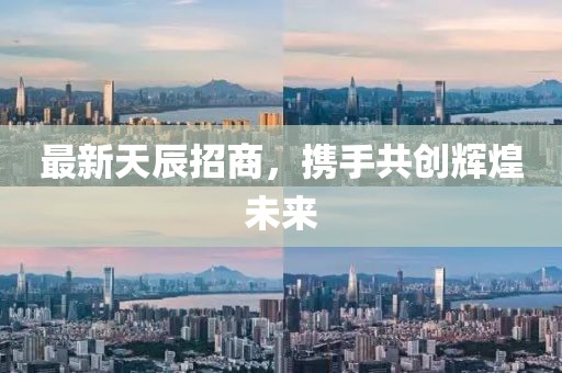 最新天辰招商，携手共创辉煌未来