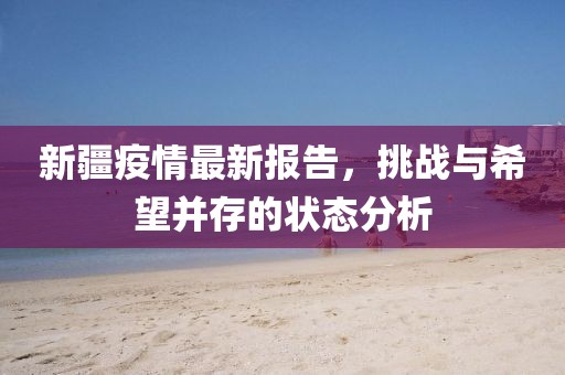 新疆疫情最新报告，挑战与希望并存的状态分析