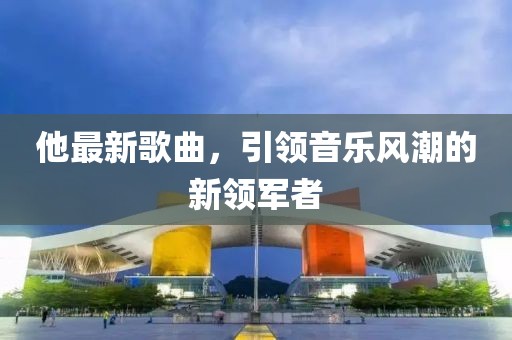 他最新歌曲，引领音乐风潮的新领军者