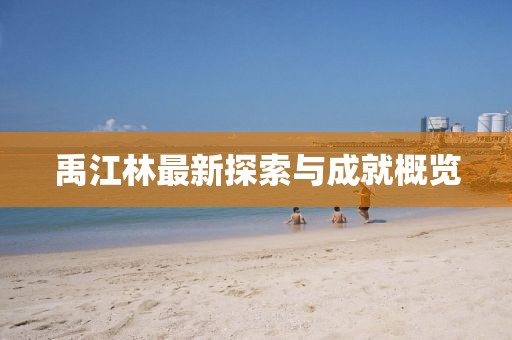禹江林最新探索与成就概览