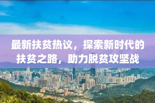 最新扶贫热议，探索新时代的扶贫之路，助力脱贫攻坚战