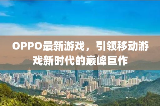 OPPO最新游戏，引领移动游戏新时代的巅峰巨作