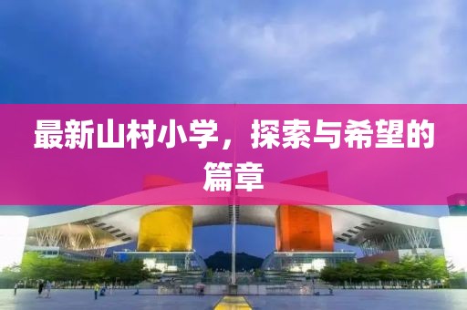 最新山村小学，探索与希望的篇章