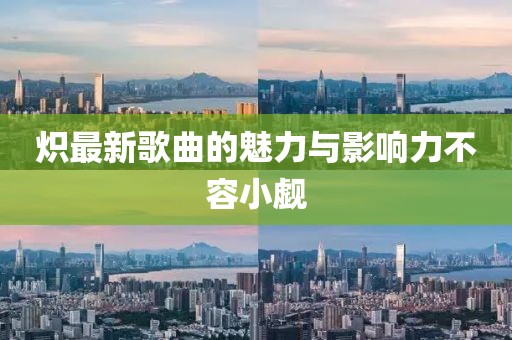 炽最新歌曲的魅力与影响力不容小觑