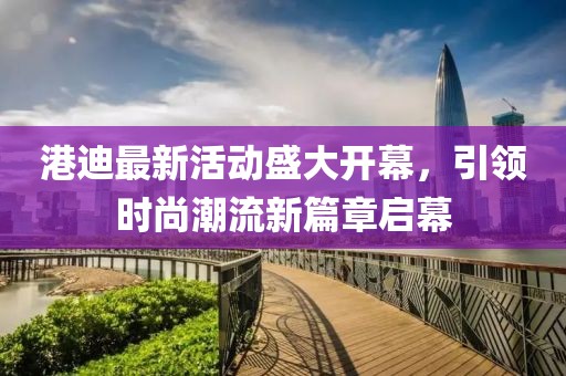 港迪最新活动盛大开幕，引领时尚潮流新篇章启幕
