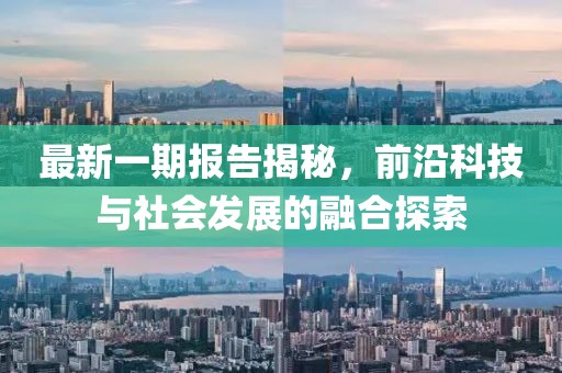 最新一期报告揭秘，前沿科技与社会发展的融合探索