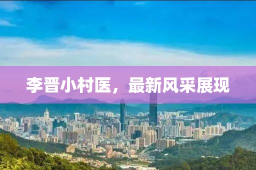 李晋小村医，最新风采展现