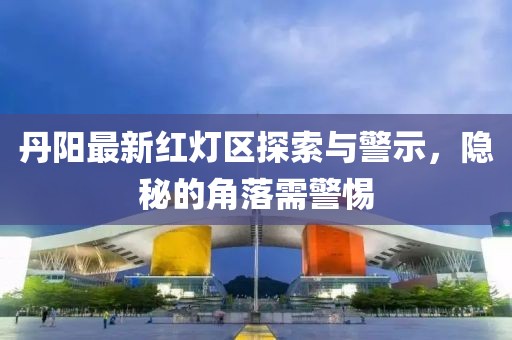 丹阳最新红灯区探索与警示，隐秘的角落需警惕
