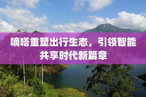 嘀嗒重塑出行生态，引领智能共享时代新篇章