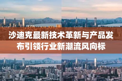 沙迪克最新技术革新与产品发布引领行业新潮流风向标