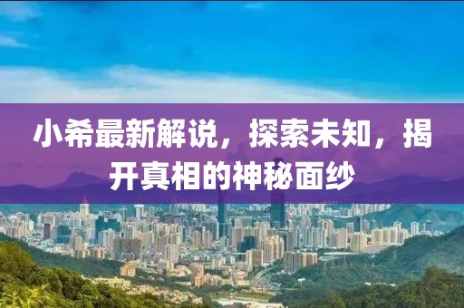 小希最新解说，探索未知，揭开真相的神秘面纱