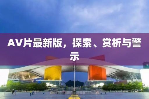 AV片最新版，探索、赏析与警示