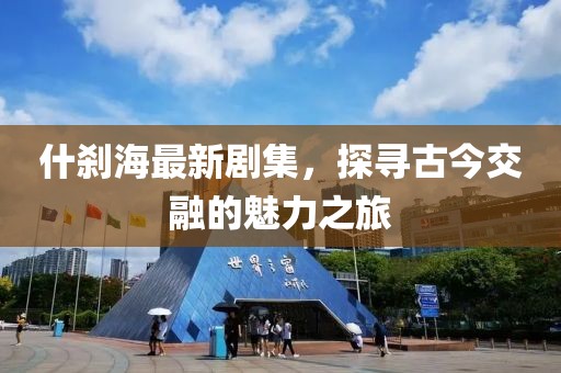 什刹海最新剧集，探寻古今交融的魅力之旅